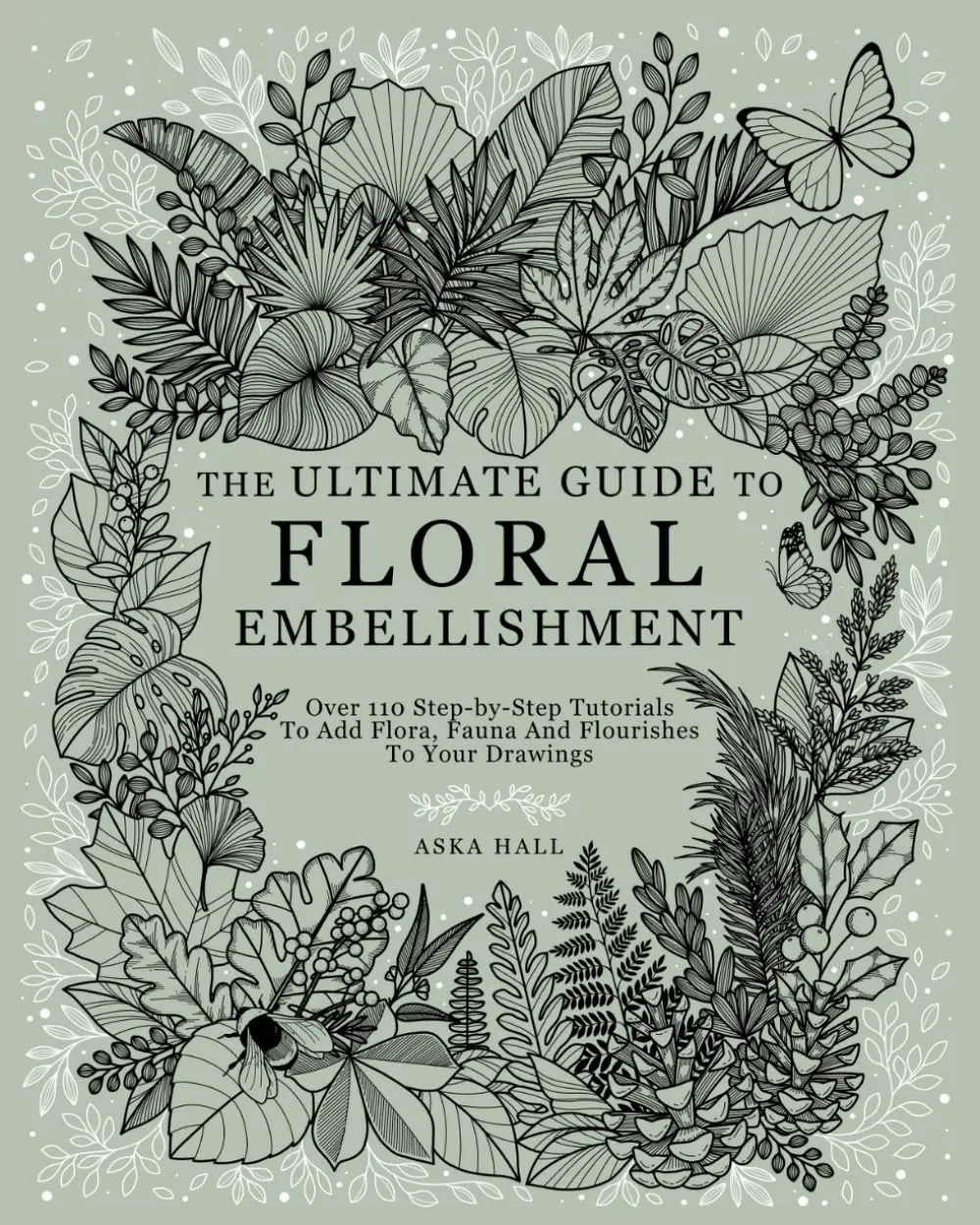 The Ultimate Guide To Floral Embellishment: Over 110 Step-by-Step Tutorials To Add Flora, Fauna And Flourishes To Your Flower Drawings - 1