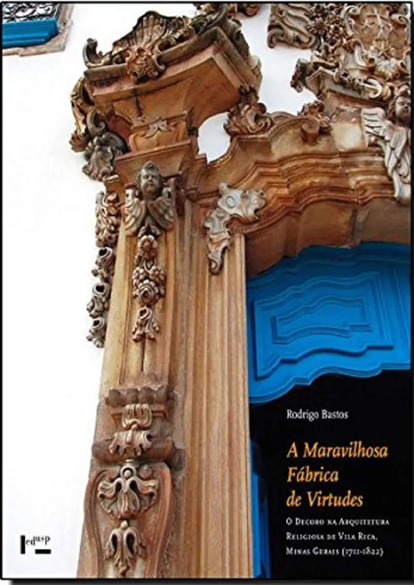 A Maravilhosa Fábrica de Virtudes. O Decoro na Arquitetura Religiosa de Vila Rica, Minas Gerais. 1711-1822